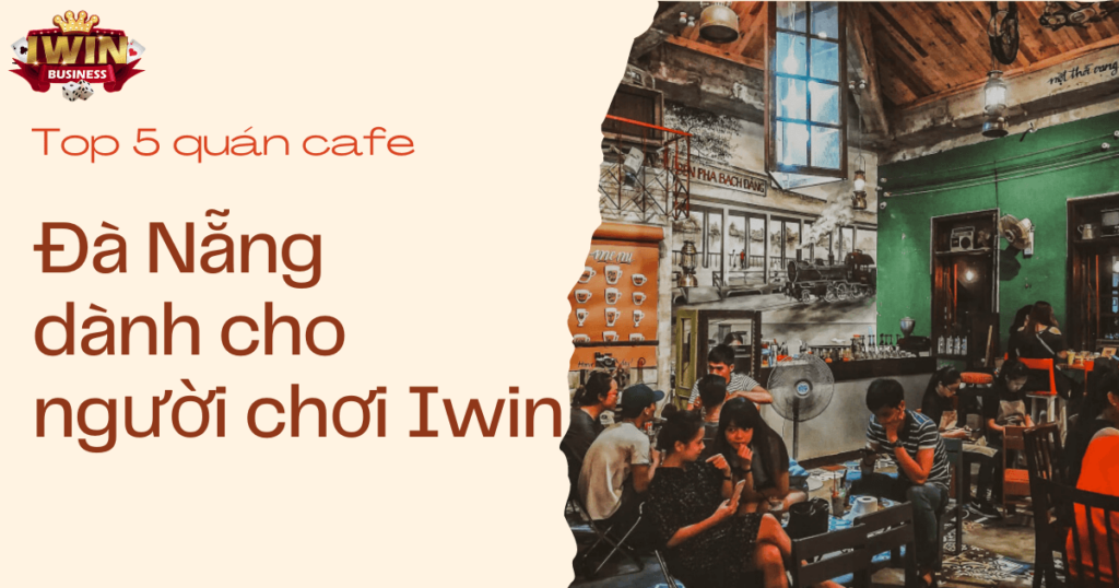 Top 5 quán cafe Đà Nẵng dành cho người chơi Iwin Club